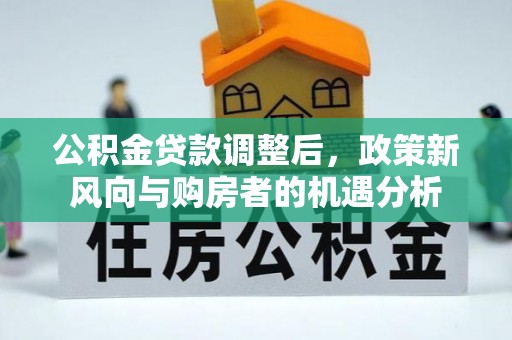 玉龙公积金贷款调整后，政策新风向与购房者的机遇分析