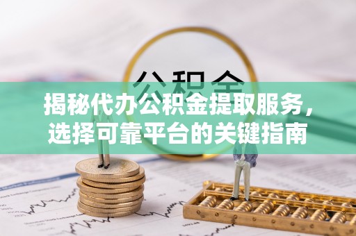 玉龙揭秘代办公积金提取服务，选择可靠平台的关键指南