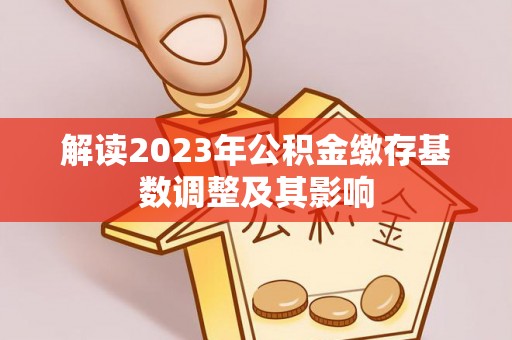 玉龙解读2023年公积金缴存基数调整及其影响