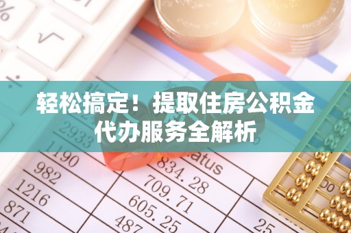 玉龙轻松搞定！提取住房公积金代办服务全解析