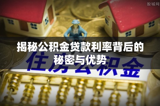 玉龙揭秘公积金贷款利率背后的秘密与优势