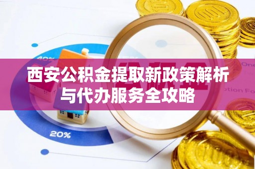玉龙西安公积金提取新政策解析与代办服务全攻略