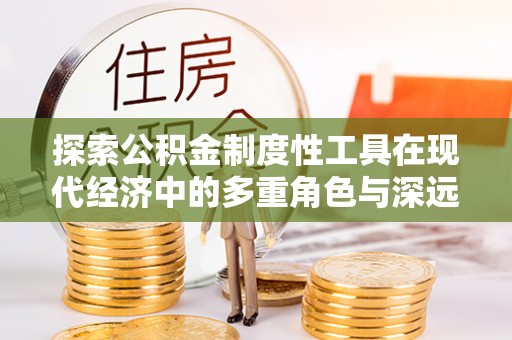 玉龙探索公积金制度性工具在现代经济中的多重角色与深远影响