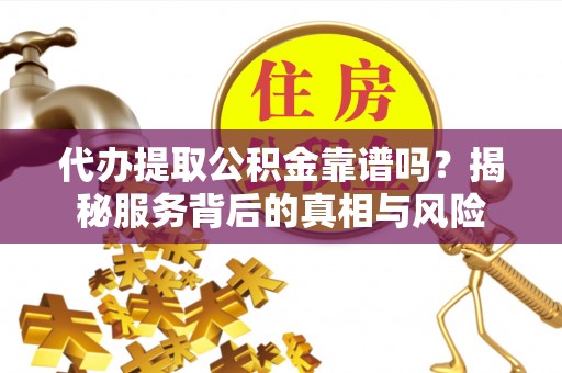 玉龙代办提取公积金靠谱吗？揭秘服务背后的真相与风险