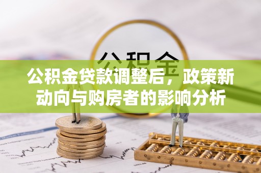 玉龙公积金贷款调整后，政策新动向与购房者的影响分析