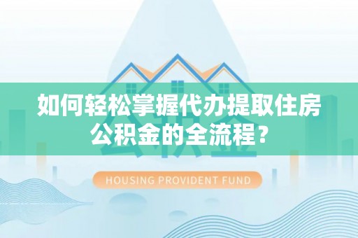 玉龙如何轻松掌握代办提取住房公积金的全流程？