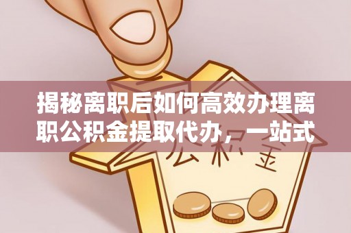 玉龙揭秘离职后如何高效办理离职公积金提取代办，一站式服务全解析