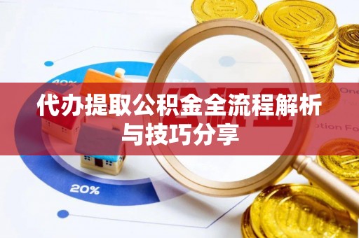 玉龙代办提取公积金全流程解析与技巧分享