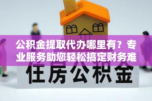 玉龙公积金提取代办哪里有？专业服务助您轻松搞定财务难题