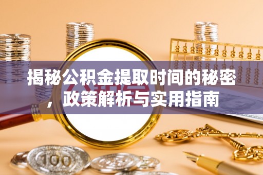 玉龙揭秘公积金提取时间的秘密，政策解析与实用指南