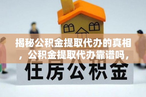 玉龙揭秘公积金提取代办的真相，公积金提取代办靠谱吗，如何选择专业服务？