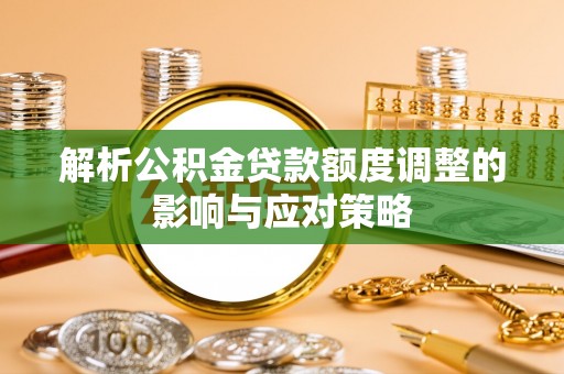 玉龙解析公积金贷款额度调整的影响与应对策略
