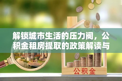 玉龙解锁城市生活的压力阀，公积金租房提取的政策解读与实践指南