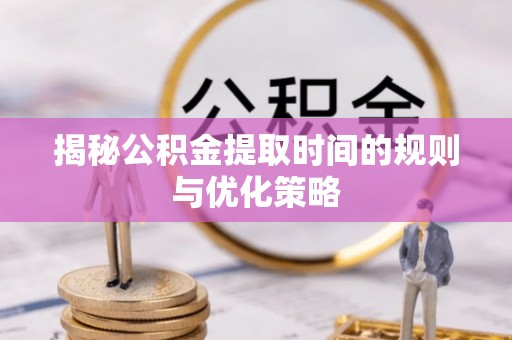 玉龙揭秘公积金提取时间的规则与优化策略