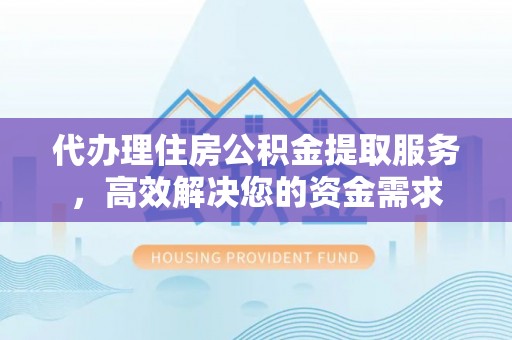 玉龙代办理住房公积金提取服务，高效解决您的资金需求