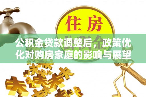 玉龙公积金贷款调整后，政策优化对购房家庭的影响与展望