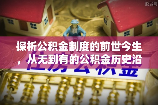 玉龙探析公积金制度的前世今生，从无到有的公积金历史沿革解析