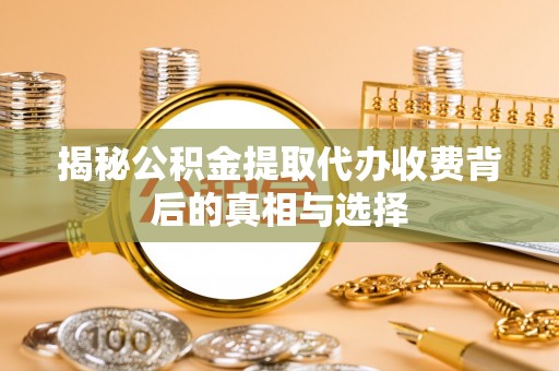 玉龙揭秘公积金提取代办收费背后的真相与选择