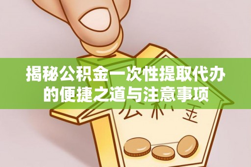玉龙揭秘公积金一次性提取代办的便捷之道与注意事项