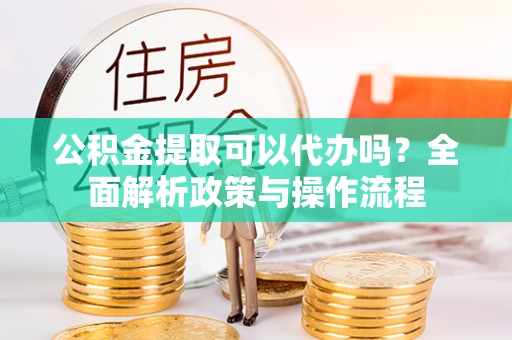 玉龙公积金提取可以代办吗？全面解析政策与操作流程