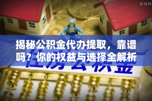 玉龙揭秘公积金代办提取，靠谱吗？你的权益与选择全解析