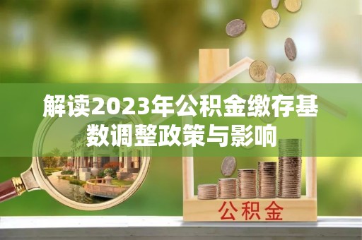 玉龙解读2023年公积金缴存基数调整政策与影响