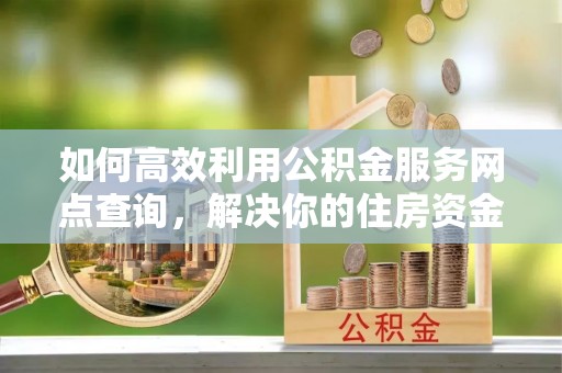 玉龙如何高效利用公积金服务网点查询，解决你的住房资金难题