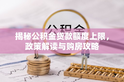 玉龙揭秘公积金贷款额度上限，政策解读与购房攻略