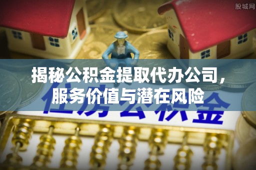 玉龙揭秘公积金提取代办公司，服务价值与潜在风险