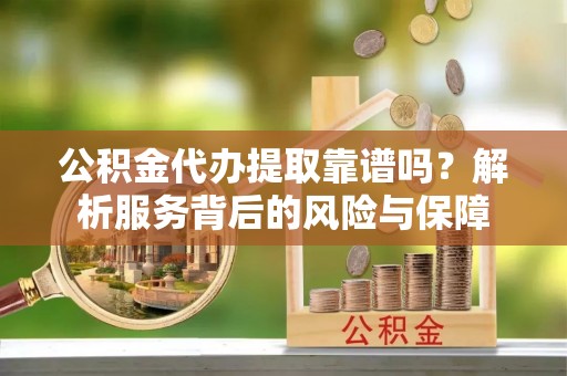 玉龙公积金代办提取靠谱吗？解析服务背后的风险与保障