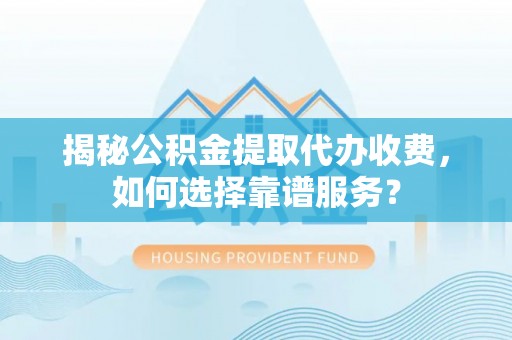 玉龙揭秘公积金提取代办收费，如何选择靠谱服务？