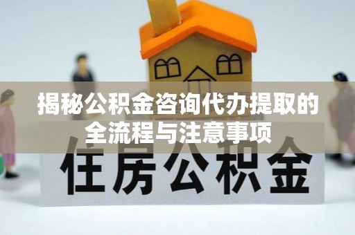 玉龙揭秘公积金咨询代办提取的全流程与注意事项