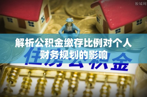 玉龙解析公积金缴存比例对个人财务规划的影响