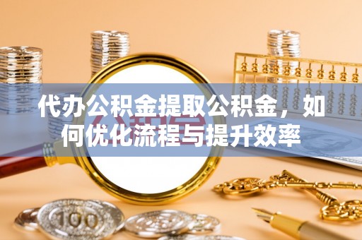玉龙代办公积金提取公积金，如何优化流程与提升效率