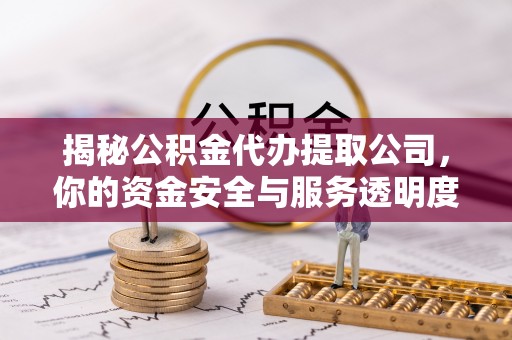 玉龙揭秘公积金代办提取公司，你的资金安全与服务透明度全解析
