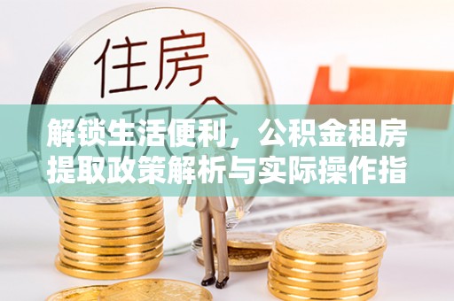 玉龙解锁生活便利，公积金租房提取政策解析与实际操作指南