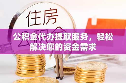 玉龙公积金代办提取服务，轻松解决您的资金需求