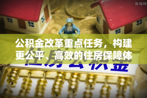 玉龙公积金改革重点任务，构建更公平、高效的住房保障体系
