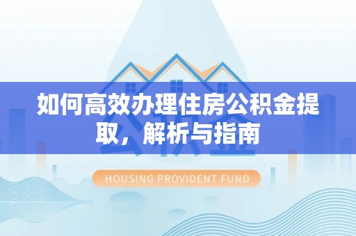 玉龙如何高效办理住房公积金提取，解析与指南