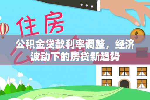 玉龙公积金贷款利率调整，经济波动下的房贷新趋势