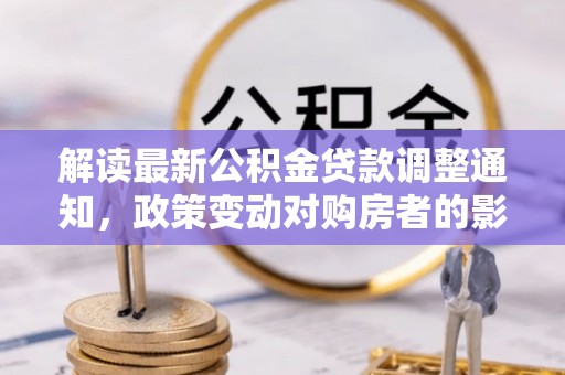 玉龙解读最新公积金贷款调整通知，政策变动对购房者的影响