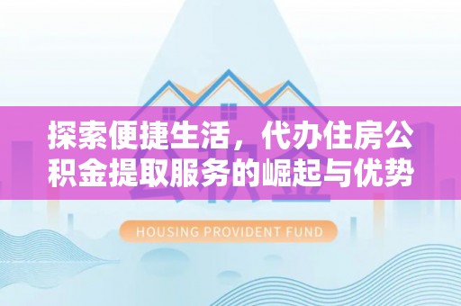 玉龙探索便捷生活，代办住房公积金提取服务的崛起与优势