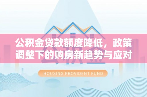 玉龙公积金贷款额度降低，政策调整下的购房新趋势与应对策略