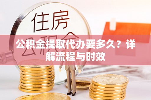 玉龙公积金提取代办要多久？详解流程与时效