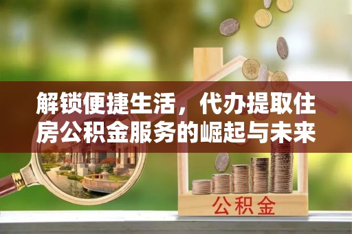 玉龙解锁便捷生活，代办提取住房公积金服务的崛起与未来