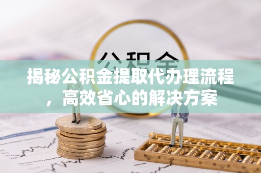 玉龙揭秘公积金提取代办理流程，高效省心的解决方案