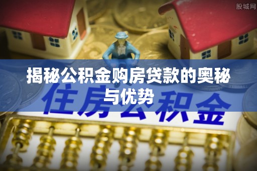 玉龙揭秘公积金购房贷款的奥秘与优势