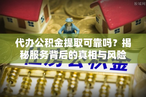 玉龙代办公积金提取可靠吗？揭秘服务背后的真相与风险