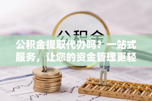 玉龙公积金提取代办吗？一站式服务，让您的资金管理更轻松