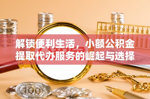 玉龙解锁便利生活，小额公积金提取代办服务的崛起与选择